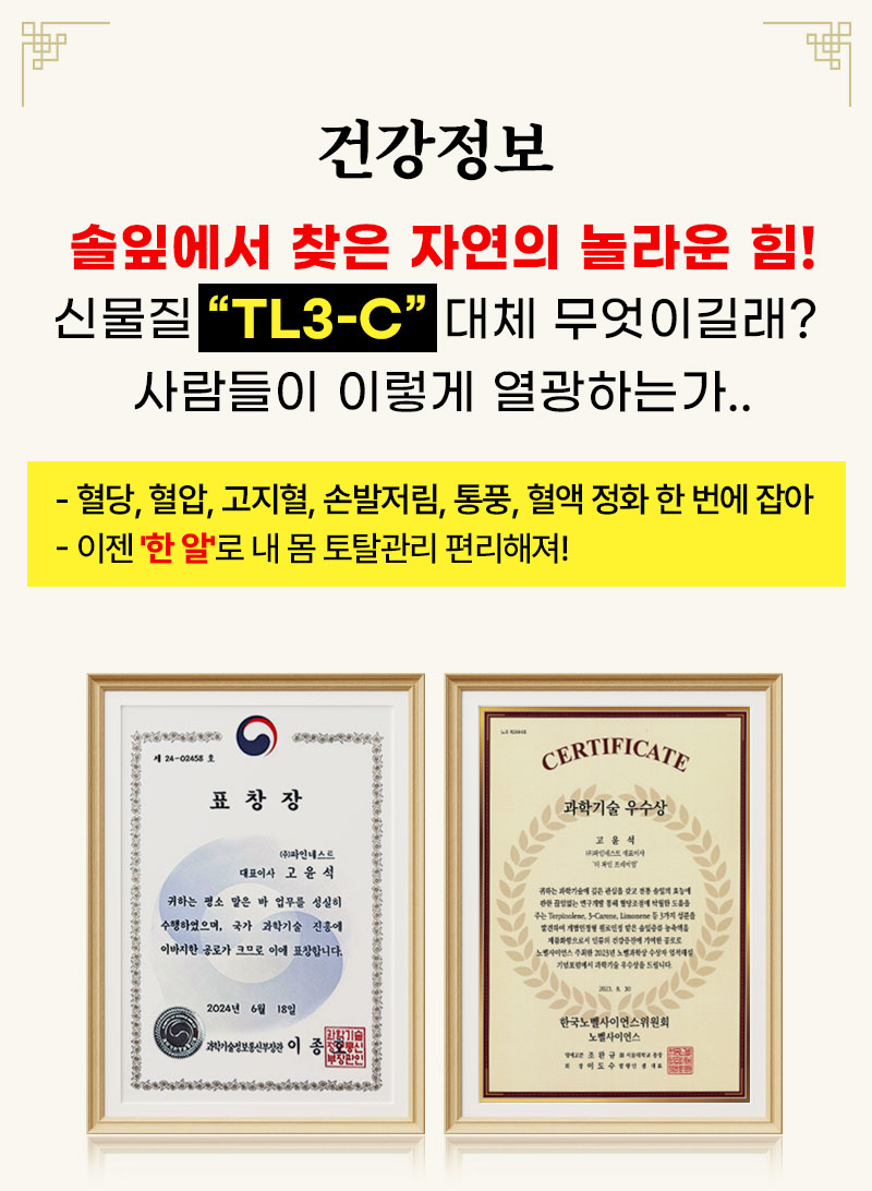 건강정보 솔잎에서 찾은 자연의 놀라운 힘! 신물질 'TL3-C' 대체 무엇이길래? 사람들이 이렇게 열광하는가.. - 혈당, 혈압, 고지혈, 손발저림, 통풍, 혈액 정화 한 번에 잡아
    - 이젠 '한 알'로 내 몸 토탈관리 편리해져!